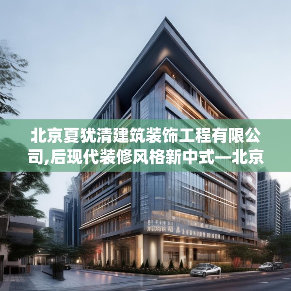 北京夏犹清建筑装饰工程有限公司,后现代装修风格新中式—北京夏犹清建筑装饰工程有限公司325.a201b202c205fgy.212jhhj