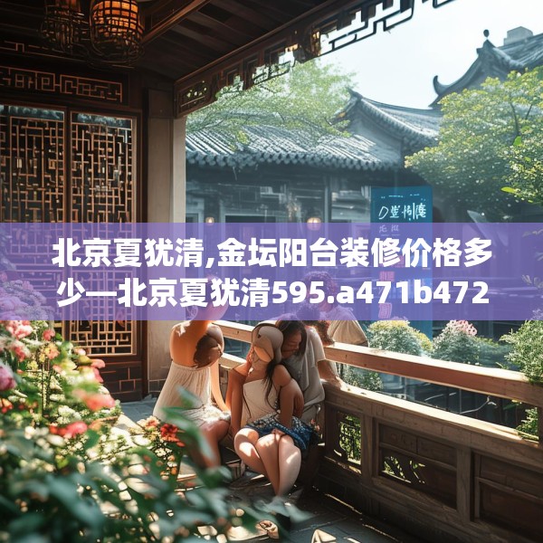 北京夏犹清,金坛阳台装修价格多少—北京夏犹清595.a471b472c475fgy.482jhhj