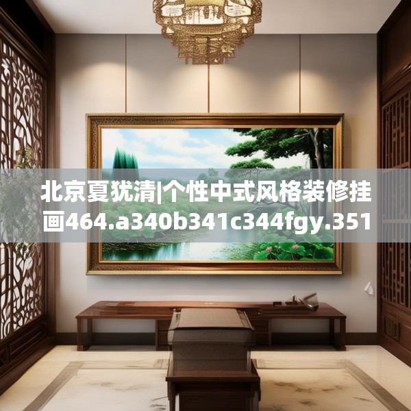 北京夏犹清|个性中式风格装修挂画464.a340b341c344fgy.351xczxv