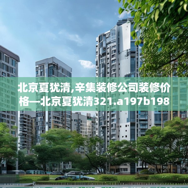 北京夏犹清,辛集装修公司装修价格—北京夏犹清321.a197b198c201fgy.208fhsg