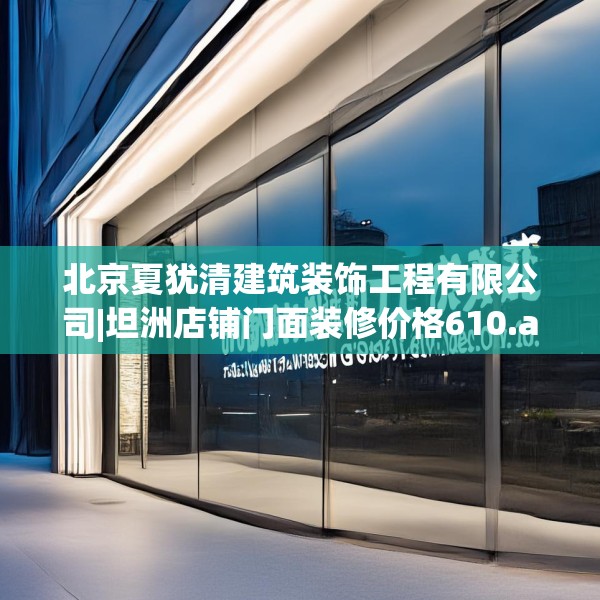 北京夏犹清建筑装饰工程有限公司|坦洲店铺门面装修价格610.a486b487c490fgy.497dewqe