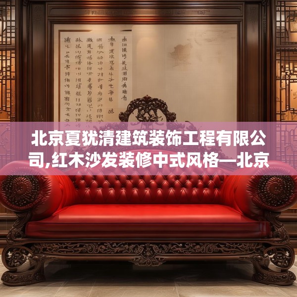北京夏犹清建筑装饰工程有限公司,红木沙发装修中式风格—北京夏犹清建筑装饰工程有限公司291.a167b168c171fgy.178uyk