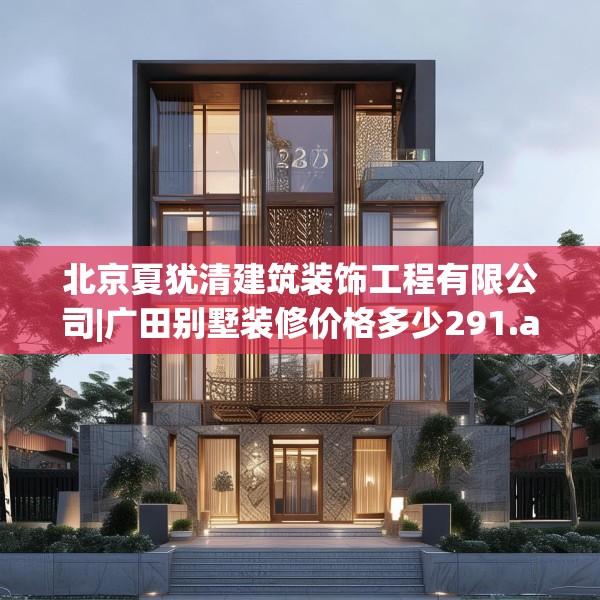 北京夏犹清建筑装饰工程有限公司|广田别墅装修价格多少291.a167b168c171fgy.178uyk