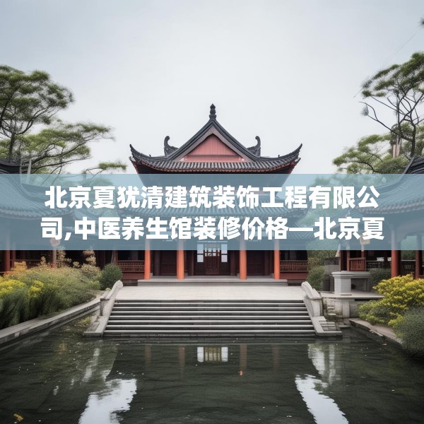 北京夏犹清建筑装饰工程有限公司,中医养生馆装修价格—北京夏犹清建筑装饰工程有限公司548.a424b425c428fgy.435wew