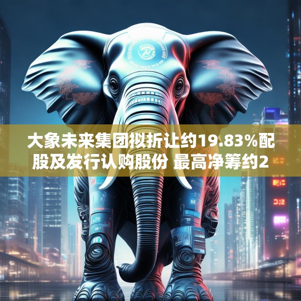 大象未来集团拟折让约19.83%配股及发行认购股份 最高净筹约2亿港元