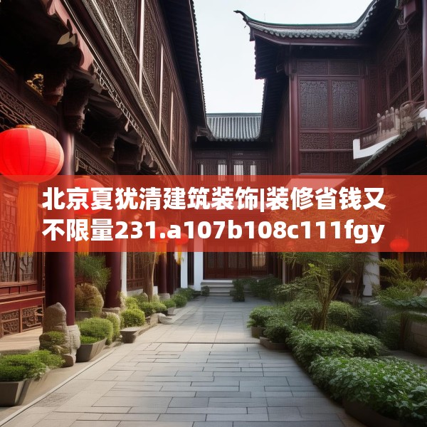 北京夏犹清建筑装饰|装修省钱又不限量231.a107b108c111fgy.118fhsg