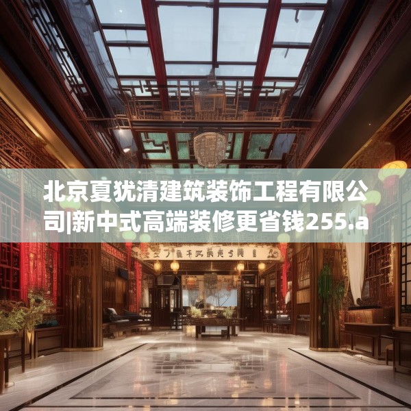 北京夏犹清建筑装饰工程有限公司|新中式高端装修更省钱255.a131b132c135fgy.142uyk