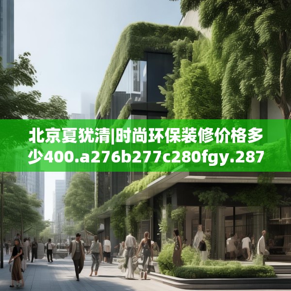 北京夏犹清|时尚环保装修价格多少400.a276b277c280fgy.287htyj