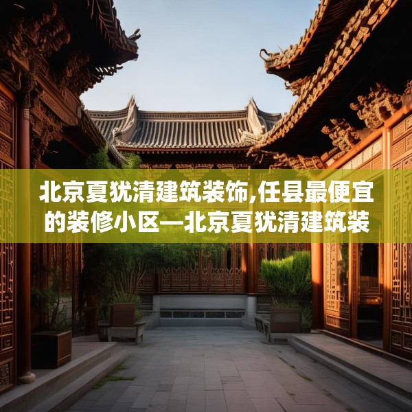 北京夏犹清建筑装饰,任县最便宜的装修小区—北京夏犹清建筑装饰213.a89b90c93fgy.100fhsg