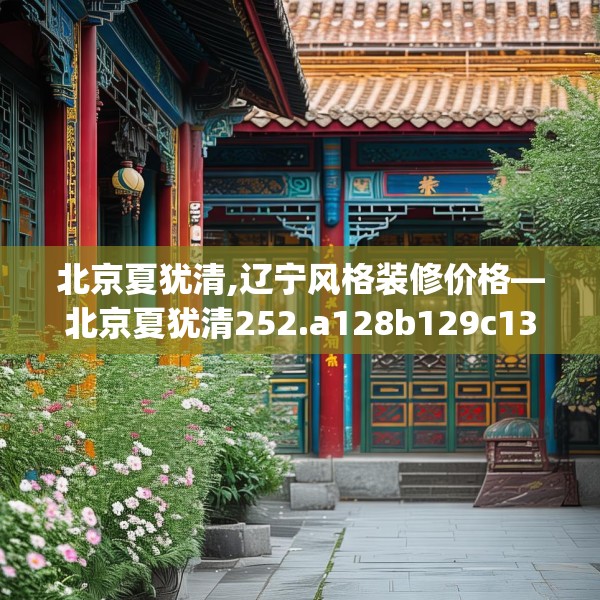 北京夏犹清,辽宁风格装修价格—北京夏犹清252.a128b129c132fgy.139nbn