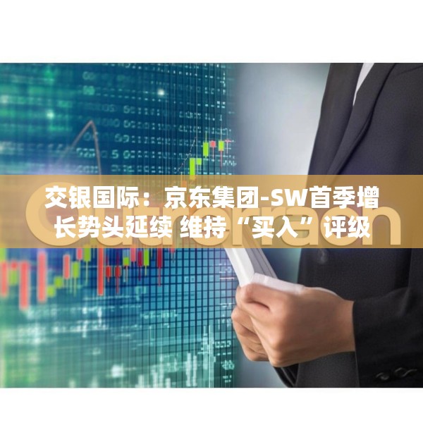 交银国际：京东集团-SW首季增长势头延续 维持“买入”评级