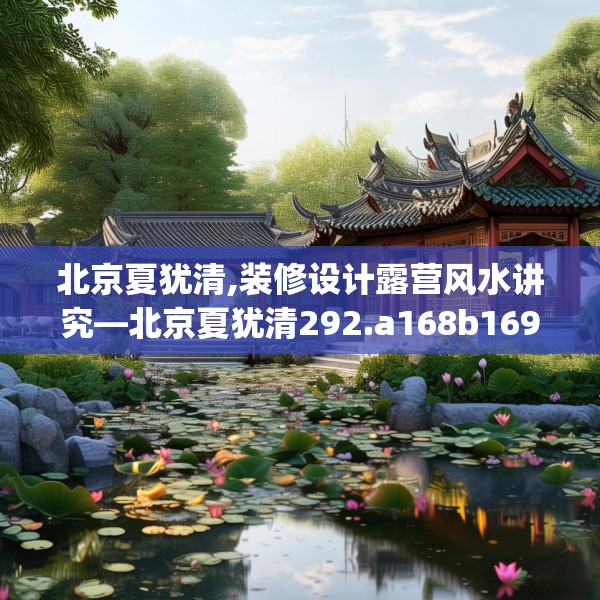 北京夏犹清,装修设计露营风水讲究—北京夏犹清292.a168b169c172fgy.179htyj