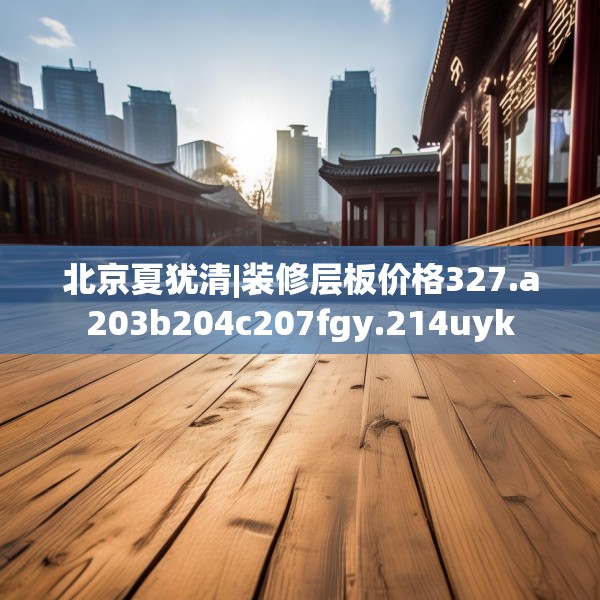 北京夏犹清|装修层板价格327.a203b204c207fgy.214uyk