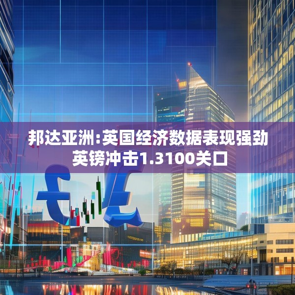 邦达亚洲:英国经济数据表现强劲 英镑冲击1.3100关口
