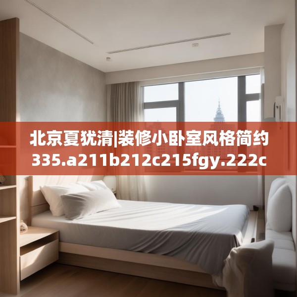 北京夏犹清|装修小卧室风格简约335.a211b212c215fgy.222cvcx