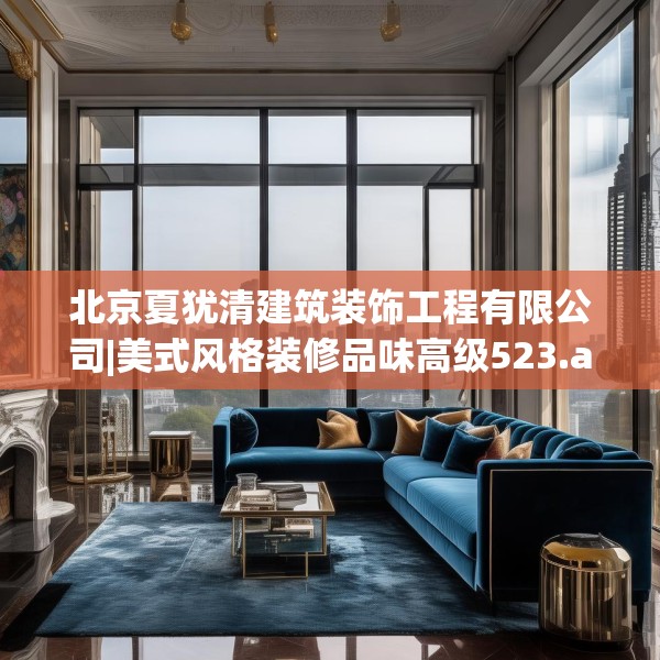 北京夏犹清建筑装饰工程有限公司|美式风格装修品味高级523.a399b400c403fgy.410jhhj
