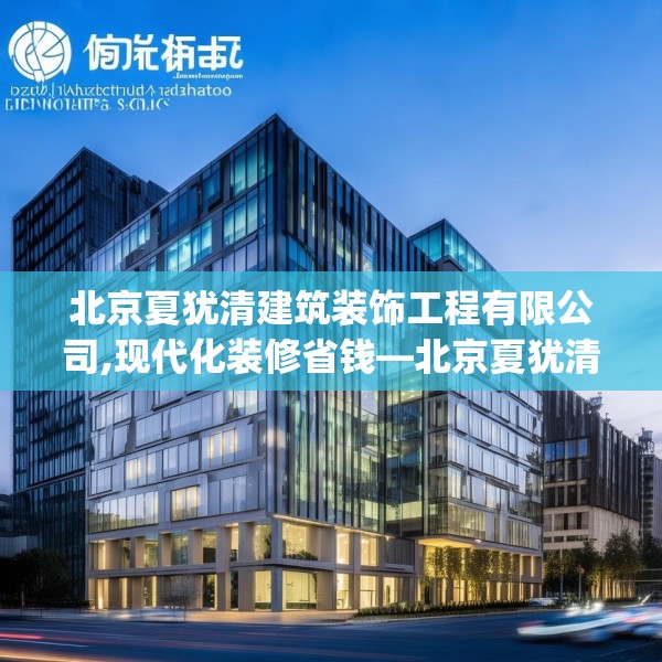 北京夏犹清建筑装饰工程有限公司,现代化装修省钱—北京夏犹清建筑装饰工程有限公司461.a337b338c341fgy.348cvcx