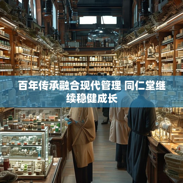 百年传承融合现代管理 同仁堂继续稳健成长