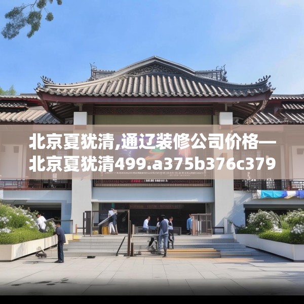 北京夏犹清,通辽装修公司价格—北京夏犹清499.a375b376c379fgy.386poiy