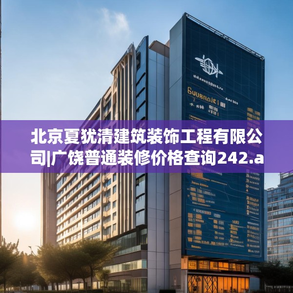 北京夏犹清建筑装饰工程有限公司|广饶普通装修价格查询242.a118b119c122fgy.129wew