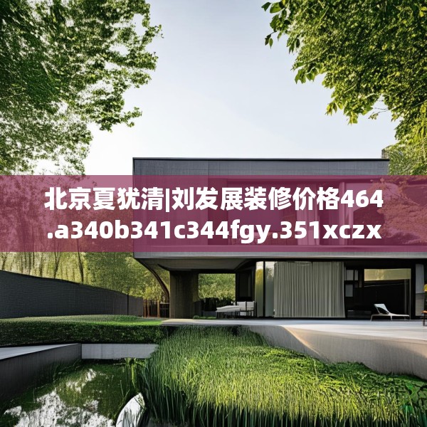 北京夏犹清|刘发展装修价格464.a340b341c344fgy.351xczxv