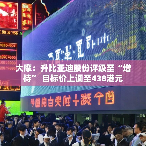 大摩：升比亚迪股份评级至“增持” 目标价上调至438港元