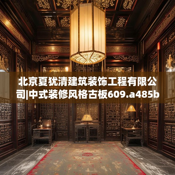 北京夏犹清建筑装饰工程有限公司|中式装修风格古板609.a485b486c489fgy.496fhsg