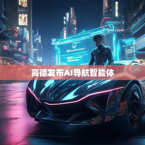 高德发布AI导航智能体