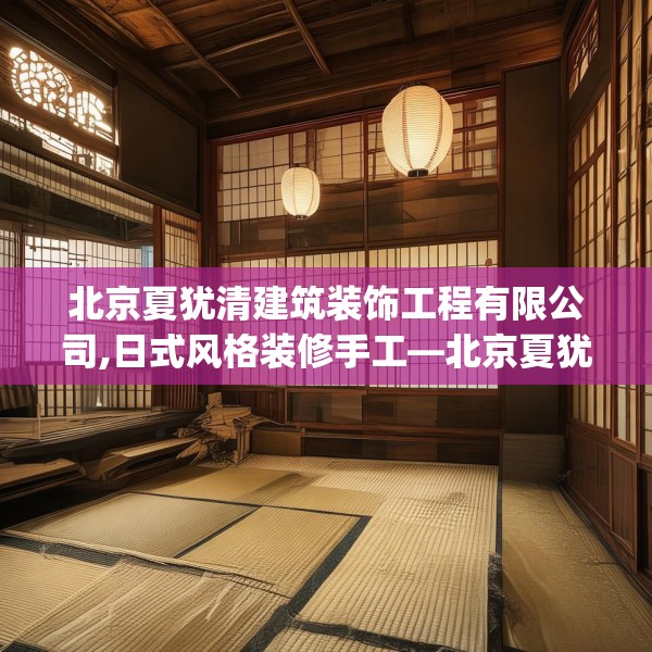 北京夏犹清建筑装饰工程有限公司,日式风格装修手工—北京夏犹清建筑装饰工程有限公司499.a375b376c379fgy.386poiy