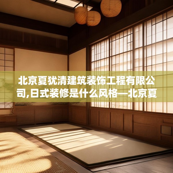 北京夏犹清建筑装饰工程有限公司,日式装修是什么风格—北京夏犹清建筑装饰工程有限公司179.a55b56c59fgy.66bnbn