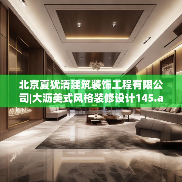 北京夏犹清建筑装饰工程有限公司|大沥美式风格装修设计145.a21b22c25fgy.32jhhj