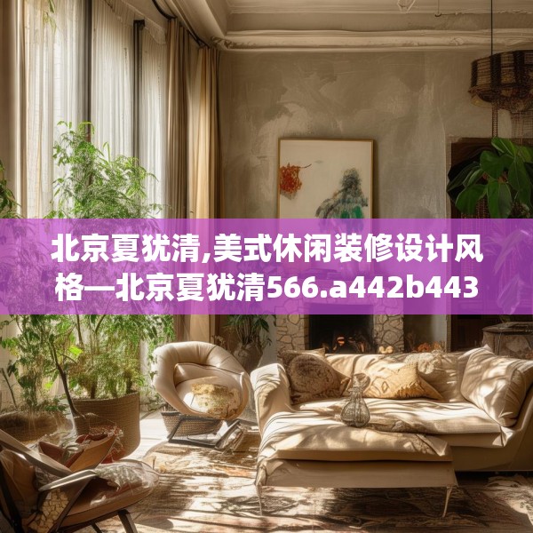 北京夏犹清,美式休闲装修设计风格—北京夏犹清566.a442b443c446fgy.453wew