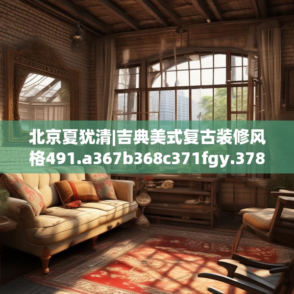北京夏犹清|吉典美式复古装修风格491.a367b368c371fgy.378fds