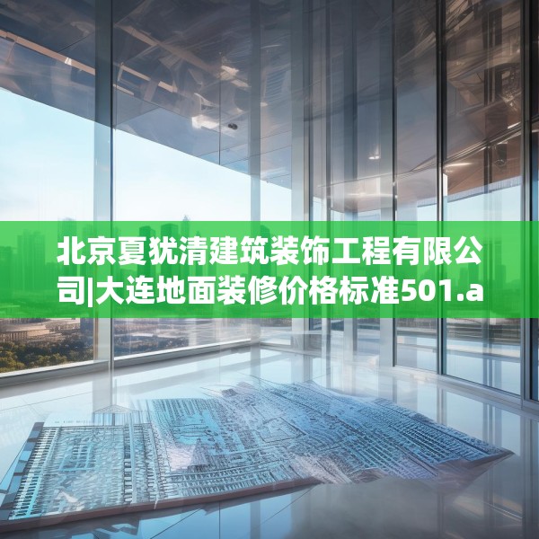北京夏犹清建筑装饰工程有限公司|大连地面装修价格标准501.a377b378c381fgy.388fhsg