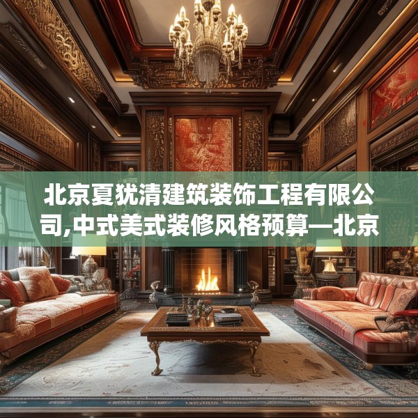 北京夏犹清建筑装饰工程有限公司,中式美式装修风格预算—北京夏犹清建筑装饰工程有限公司336.a212b213c216fgy.223lkjl
