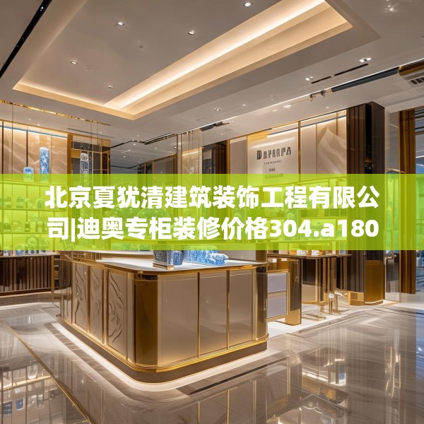 北京夏犹清建筑装饰工程有限公司|迪奥专柜装修价格304.a180b181c184fgy.191dewqe