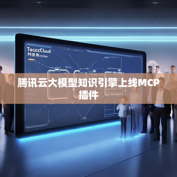 腾讯云大模型知识引擎上线MCP插件