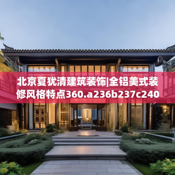 北京夏犹清建筑装饰|全铝美式装修风格特点360.a236b237c240fgy.247nbn
