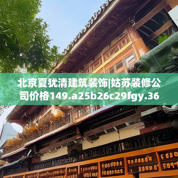 北京夏犹清建筑装饰|姑苏装修公司价格149.a25b26c29fgy.36fds