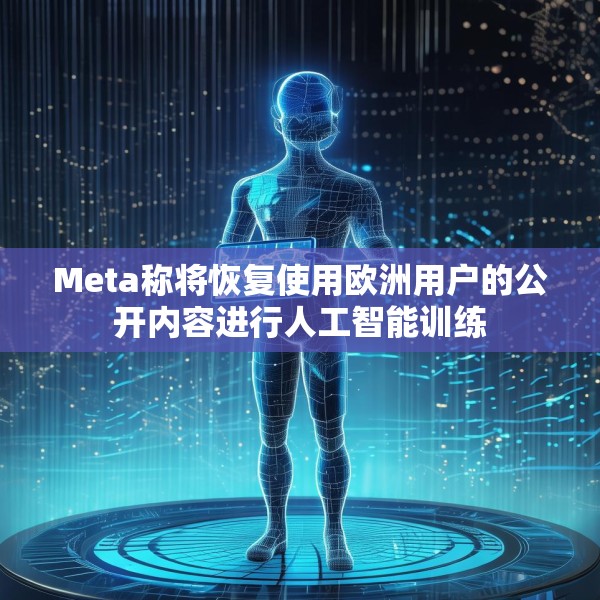 Meta称将恢复使用欧洲用户的公开内容进行人工智能训练