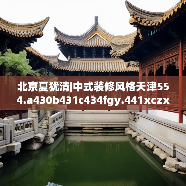北京夏犹清|中式装修风格天津554.a430b431c434fgy.441xczxv