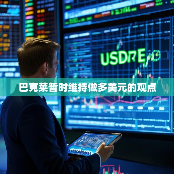 巴克莱暂时维持做多美元的观点
