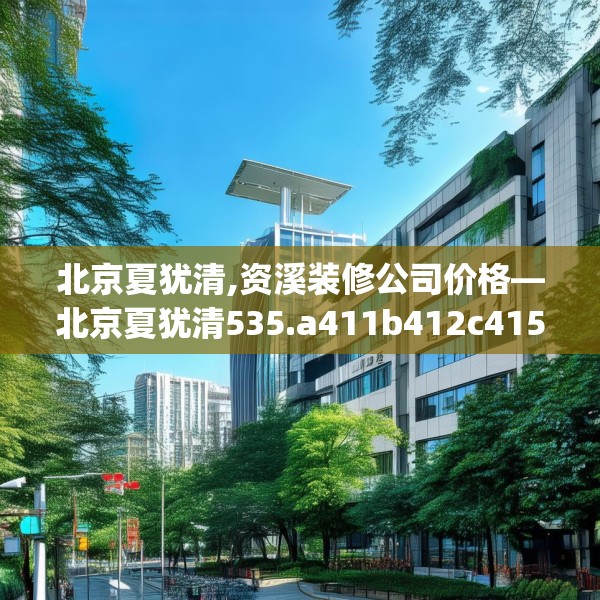 北京夏犹清,资溪装修公司价格—北京夏犹清535.a411b412c415fgy.422poiy