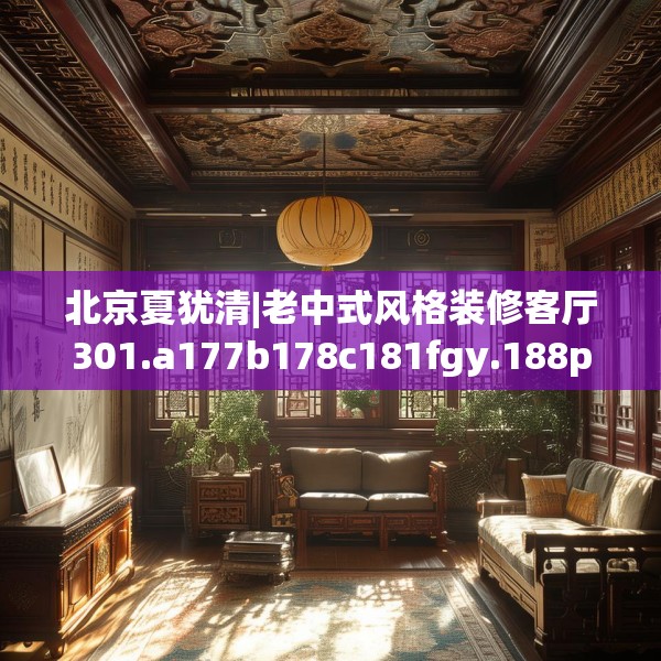北京夏犹清|老中式风格装修客厅301.a177b178c181fgy.188poiy