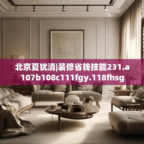 北京夏犹清|装修省钱技能231.a107b108c111fgy.118fhsg