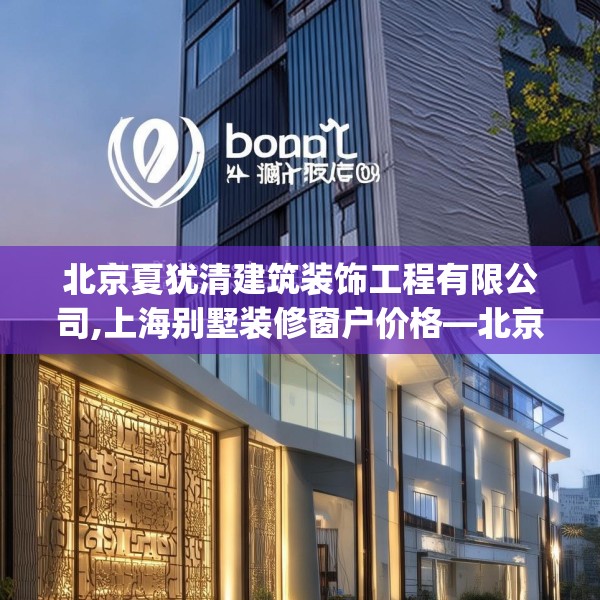 北京夏犹清建筑装饰工程有限公司,上海别墅装修窗户价格—北京夏犹清建筑装饰工程有限公司282.a158b159c162fgy.169lkjl