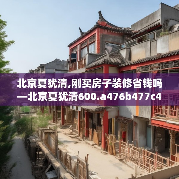 北京夏犹清,刚买房子装修省钱吗—北京夏犹清600.a476b477c480fgy.487dsfds