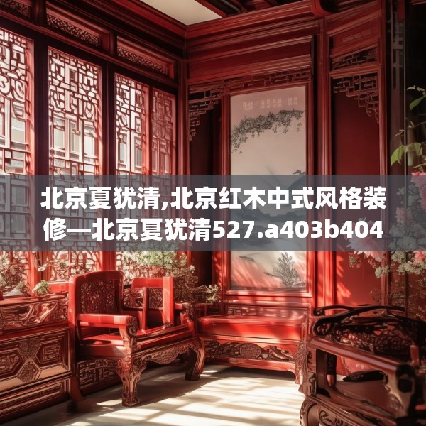 北京夏犹清,北京红木中式风格装修—北京夏犹清527.a403b404c407fgy.414fds