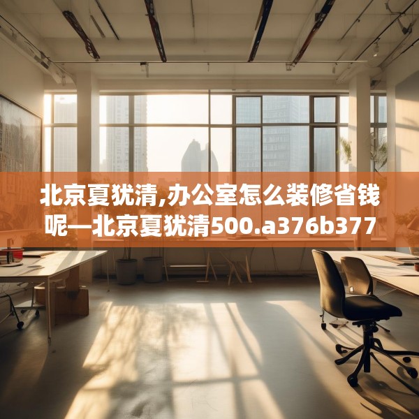 北京夏犹清,办公室怎么装修省钱呢—北京夏犹清500.a376b377c380fgy.387xczxv