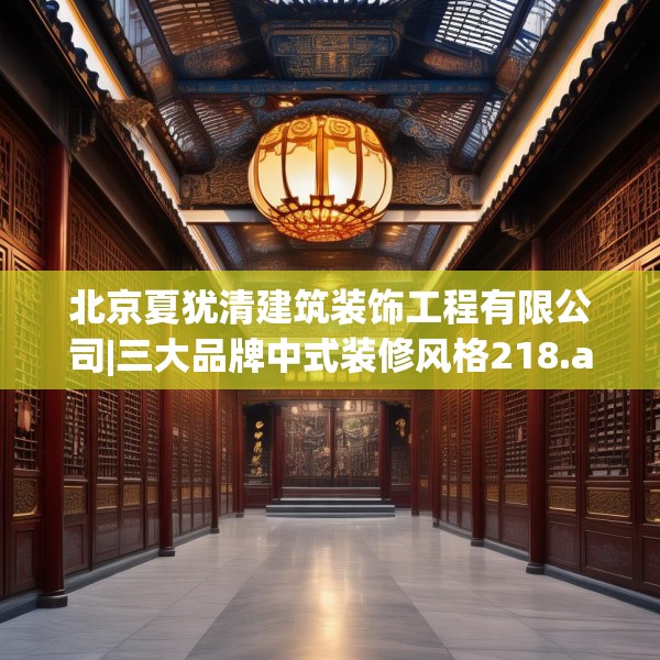 北京夏犹清建筑装饰工程有限公司|三大品牌中式装修风格218.a94b95c98fgy.10576679